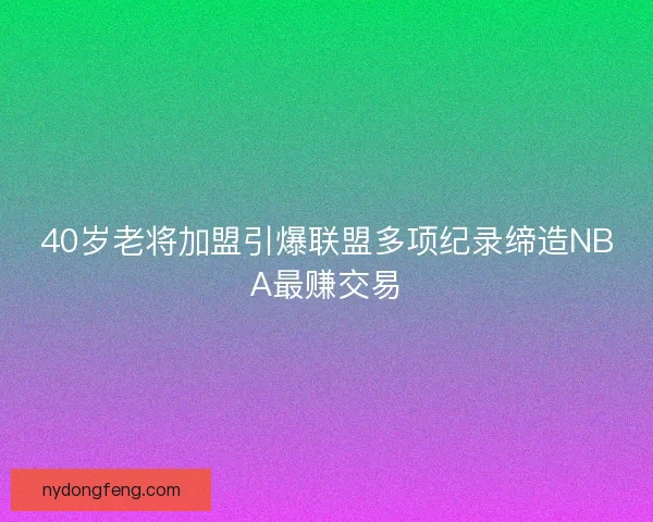 40岁老将加盟引爆联盟多项纪录缔造NBA最赚交易