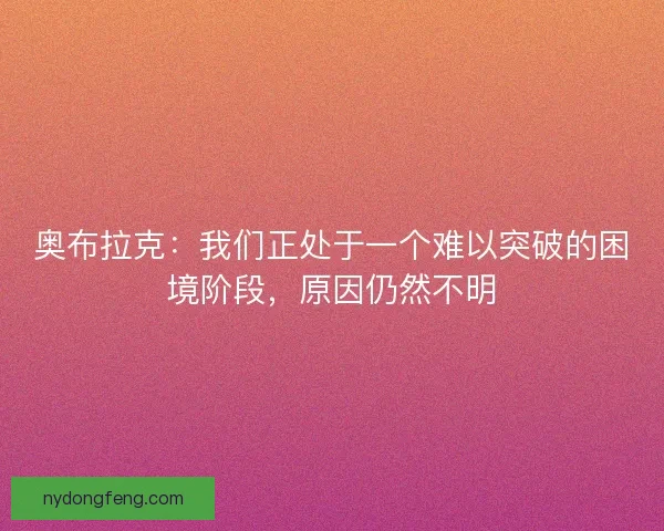 奥布拉克：我们正处于一个难以突破的困境阶段，原因仍然不明