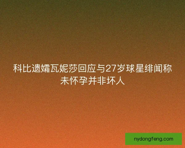 科比遗孀瓦妮莎回应与27岁球星绯闻称未怀孕并非坏人