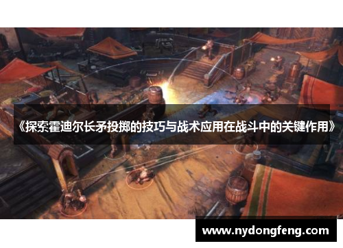 《探索霍迪尔长矛投掷的技巧与战术应用在战斗中的关键作用》