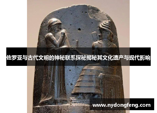 佐罗亚与古代文明的神秘联系探秘揭秘其文化遗产与现代影响